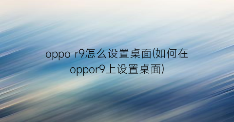 oppor9怎么设置桌面(如何在oppor9上设置桌面)